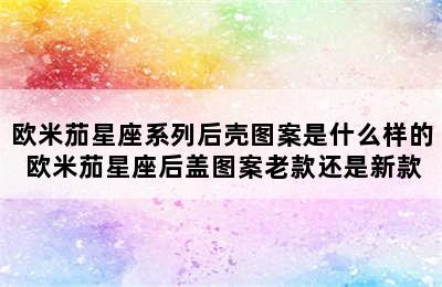 欧米茄星座系列后壳图案是什么样的 欧米茄星座后盖图案老款还是新款